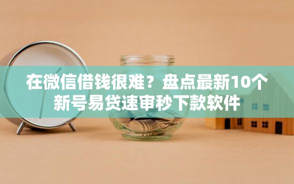 在微信借钱很难？盘点最新10个新号易贷速审秒下款软件