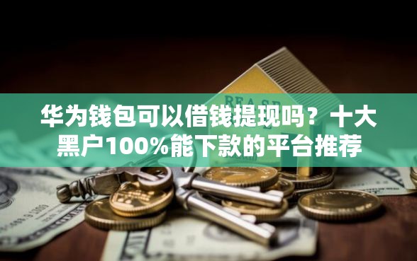 华为钱包可以借钱提现吗？十大黑户100%能下款的平台推荐