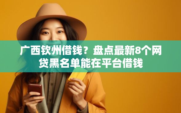 广西钦州借钱？盘点最新8个网贷黑名单能在平台借钱
