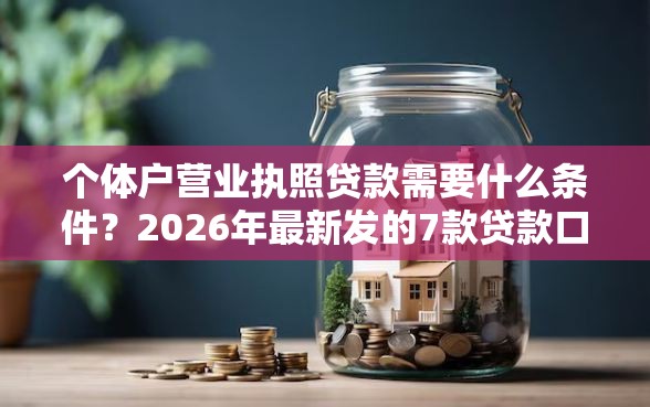 个体户营业执照贷款需要什么条件？2026年最新发的7款贷款口子