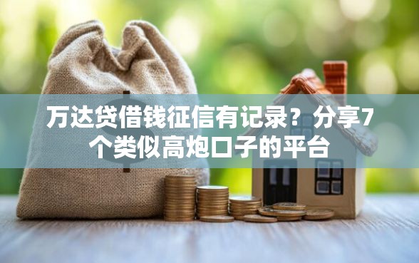 万达贷借钱征信有记录?分享7个类似高炮口子的平台 万达贷借钱征信有记录?分享7个类似高炮口子的平台