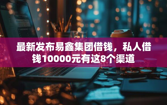 最新发布易鑫集团借钱,私人借钱10000元有这8个渠道 最新发布易鑫集团借钱,私人借钱10000元有这8个渠道
