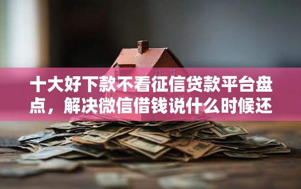 十大好下款不看征信贷款平台盘点,解决微信借钱说什么时候还的问题 十大好下款不看征信贷款平台盘点,解决微信借钱说什么时候还的问题