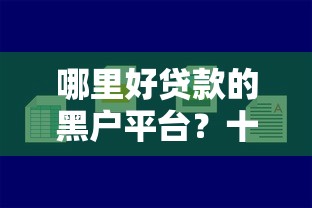 哪里好贷款的黑户平台？十大容易过的贷款平台推荐