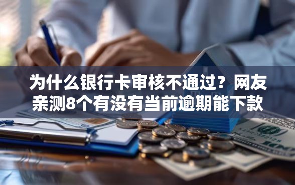 为什么银行卡审核不通过？网友亲测8个有没有当前逾期能下款的口子盘点