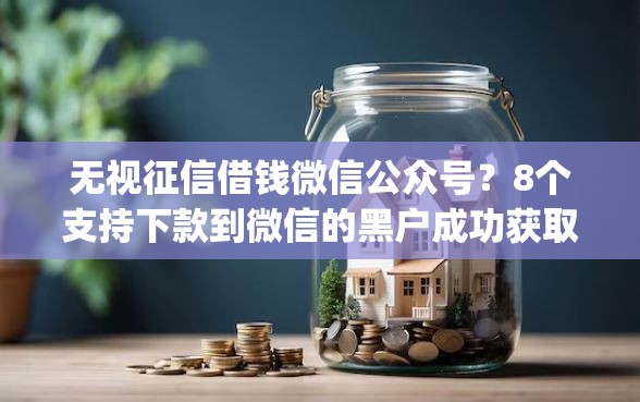 无视征信借钱微信公众号？8个支持下款到微信的黑户成功获取大额贷款的app