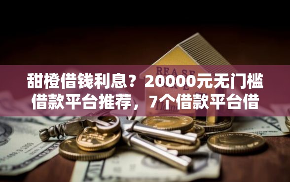 甜橙借钱利息？20000元无门槛借款平台推荐，7个借款平台借钱利息最低盘点