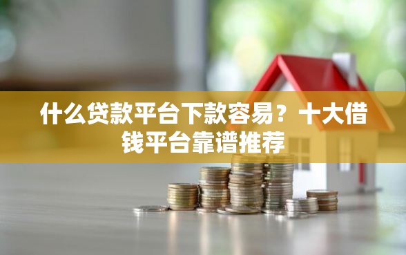 什么贷款平台下款容易？十大借钱平台靠谱推荐