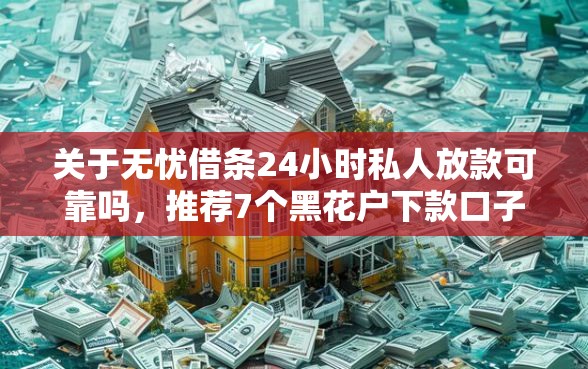 关于无忧借条24小时私人放款可靠吗，推荐7个黑花户下款口子给你