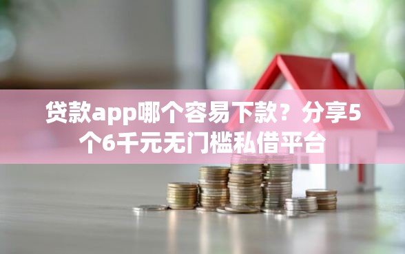 贷款app哪个容易下款？分享5个6千元无门槛私借平台