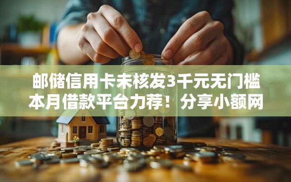 邮储信用卡未核发3千元无门槛本月借款平台力荐！分享小额网贷口子3千元无门槛借款