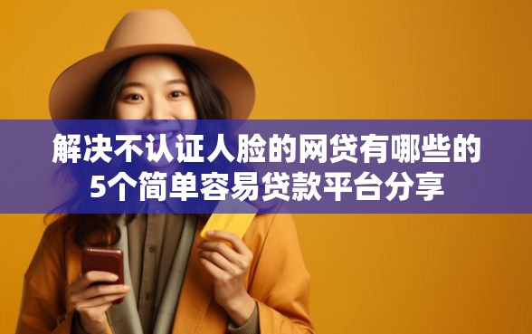 解决不认证人脸的网贷有哪些的5个简单容易贷款平台分享