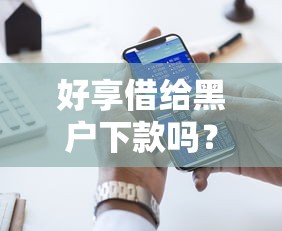 好享借给黑户下款吗？十大48期贷款平台推荐