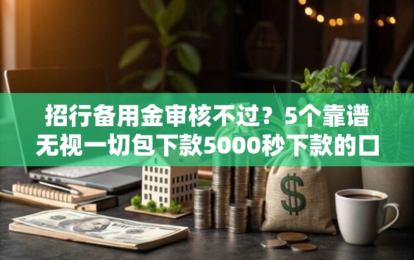 招行备用金审核不过？5个靠谱无视一切包下款5000秒下款的口子推荐