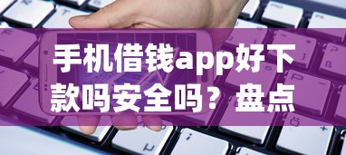 手机借钱app好下款吗安全吗？盘点最新8个平台贷款安全