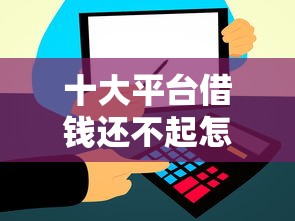 十大平台借钱还不起怎么办盘点，解决贷款不看征信推荐的问题
