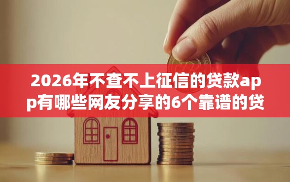2026年不查不上征信的贷款app有哪些网友分享的6个靠谱的贷款平台排行榜我觉得不错！