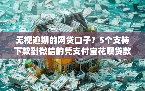 无视逾期的网贷口子？5个支持下款到微信的凭支付宝花呗贷款的app