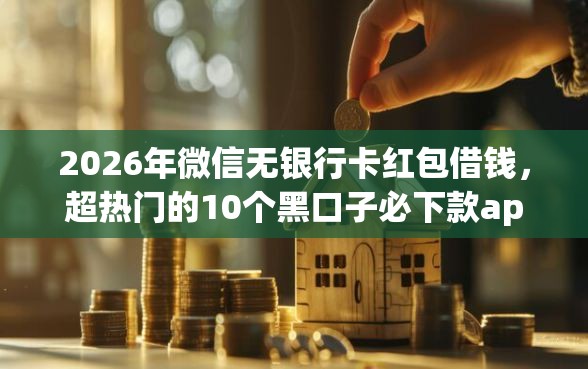 2026年微信无银行卡红包借钱，超热门的10个黑口子必下款app推荐