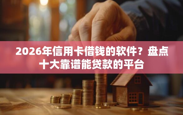 2026年信用卡借钱的软件？盘点十大靠谱能贷款的平台