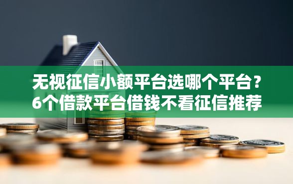 无视征信小额平台选哪个平台？6个借款平台借钱不看征信推荐