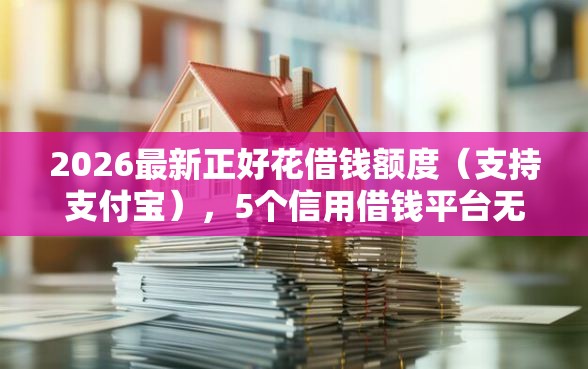 2026最新正好花借钱额度（支持支付宝），5个信用借钱平台无私分享