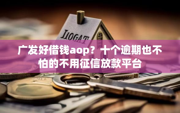 广发好借钱aop？十个逾期也不怕的不用征信放款平台
