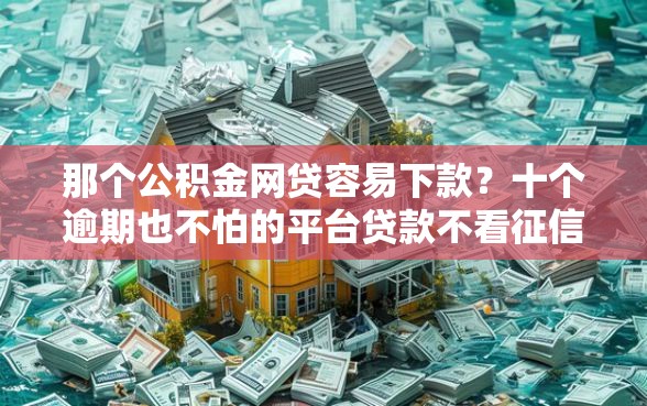 那个公积金网贷容易下款？十个逾期也不怕的平台贷款不看征信