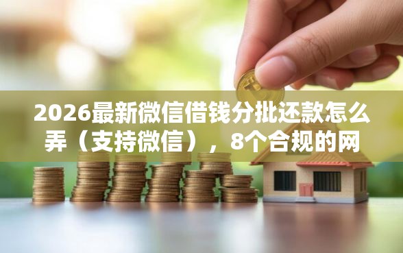 2026最新微信借钱分批还款怎么弄（支持微信），8个合规的网贷平台无私分享