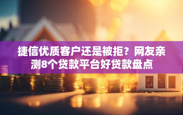 捷信优质客户还是被拒？网友亲测8个贷款平台好贷款盘点
