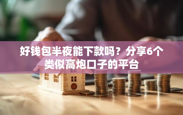 好钱包半夜能下款吗？分享6个类似高炮口子的平台