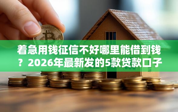 着急用钱征信不好哪里能借到钱？2026年最新发的5款贷款口子