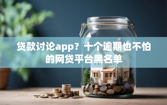 贷款讨论app？十个逾期也不怕的网贷平台黑名单