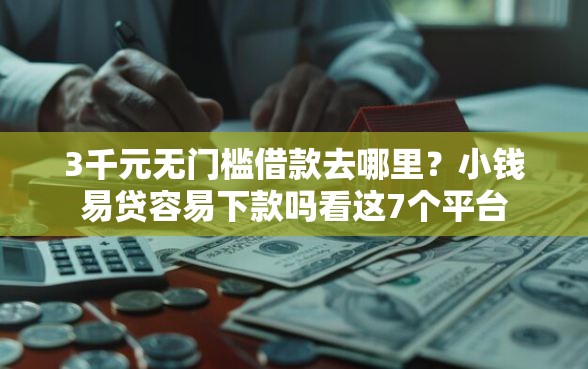 3千元无门槛借款去哪里？小钱易贷容易下款吗看这7个平台