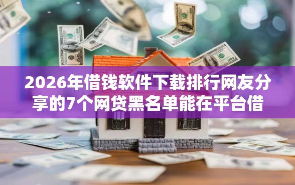 2026年借钱软件下载排行网友分享的7个网贷黑名单能在平台借钱我觉得不错！