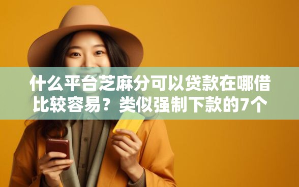 什么平台芝麻分可以贷款在哪借比较容易？类似强制下款的7个口子参考