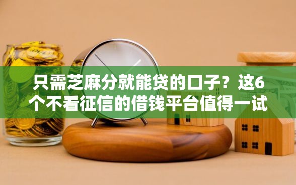 只需芝麻分就能贷的口子？这6个不看征信的借钱平台值得一试