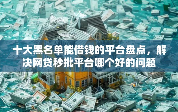 十大黑名单能借钱的平台盘点，解决网贷秒批平台哪个好的问题