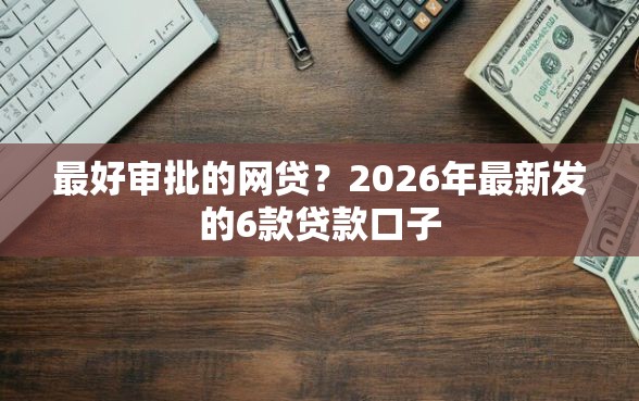 最好审批的网贷？2026年最新发的6款贷款口子
