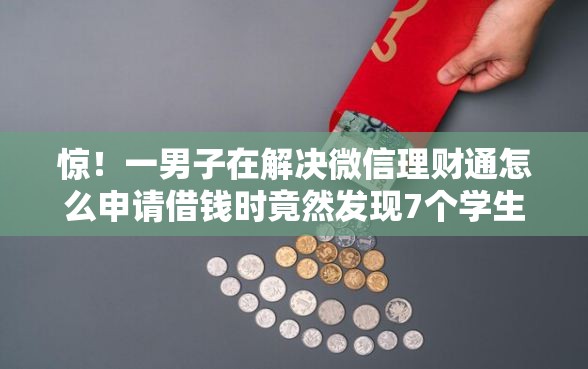 惊！一男子在解决微信理财通怎么申请借钱时竟然发现7个学生贷款平台，事后分享了出来