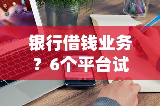 银行借钱业务？6个平台试试看哪个能下款