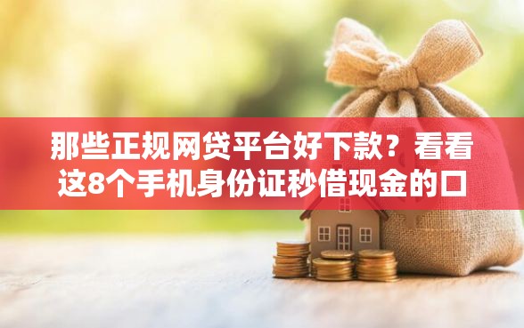 那些正规网贷平台好下款？看看这8个手机身份证秒借现金的口子怎么样