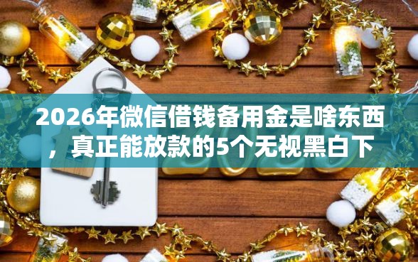 2026年微信借钱备用金是啥东西，真正能放款的5个无视黑白下款8000左右的口子推荐