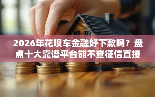 2026年花呗车金融好下款吗?盘点十大靠谱平台能不查征信直接看出来借款额度 2026年花呗车金融好下款吗?盘点十大靠谱平台能不查征信直接看出来借款额度