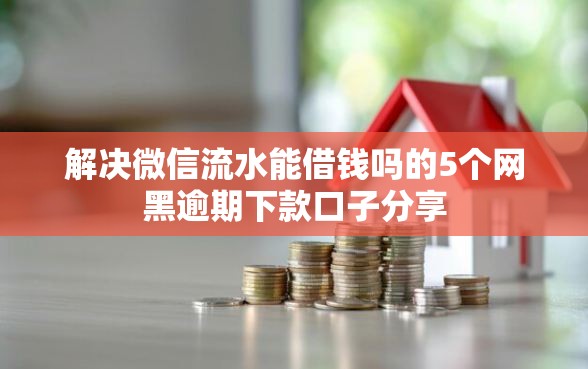 解决微信流水能借钱吗的5个网黑逾期下款口子分享