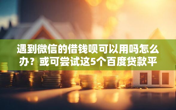 遇到微信的借钱呗可以用吗怎么办？或可尝试这5个百度贷款平台