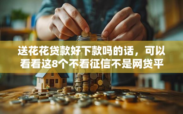 送花花贷款好下款吗的话，可以看看这8个不看征信不是网贷平台