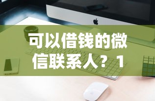 可以借钱的微信联系人?1万元无门槛借款平台推荐,8个低门槛不查征信的口子盘点 可以借钱的微信联系人?1万元无门槛借款平台推荐,8个低门槛不查征信的口子盘点