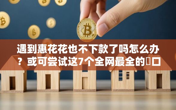 遇到惠花花也不下款了吗怎么办?或可尝试这7个全网最全的黒口子平台 遇到惠花花也不下款了吗怎么办?或可尝试这7个全网最全的黒口子平台