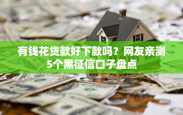 有钱花贷款好下款吗？网友亲测5个黑征信口子盘点
